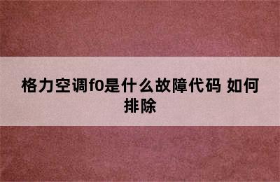 格力空调f0是什么故障代码 如何排除